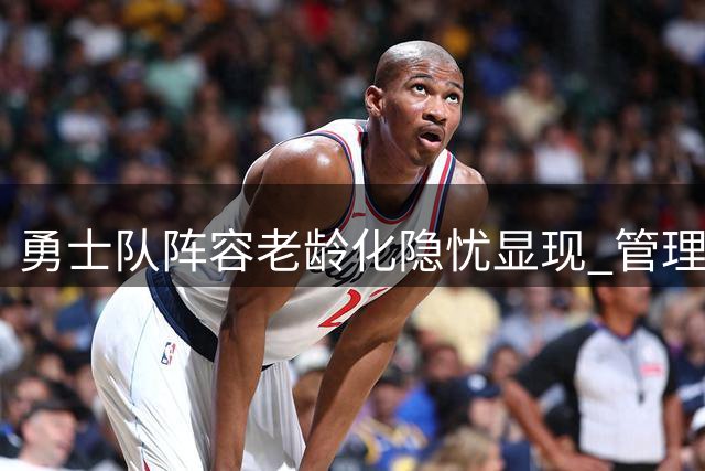 勇士队阵容老龄化隐忧显现 管理层确认新赛季以培养新人为主轴