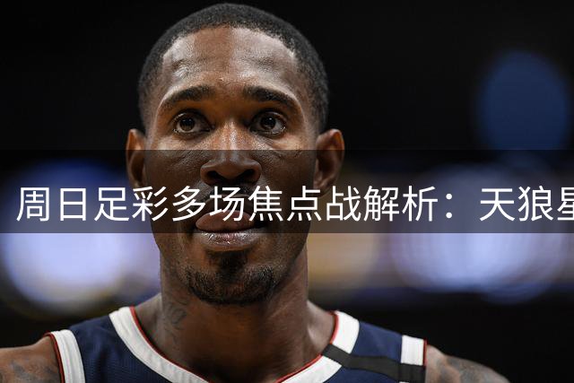 周日足彩多场焦点战解析：天狼星成唯一稳胆选择
