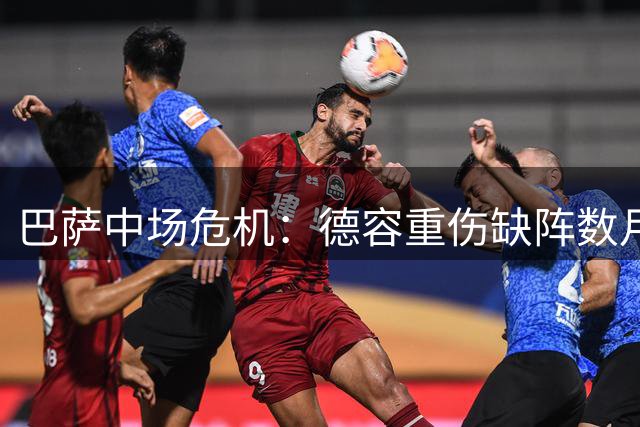 巴萨中场危机：德容重伤缺阵数月 青训小将临危受命