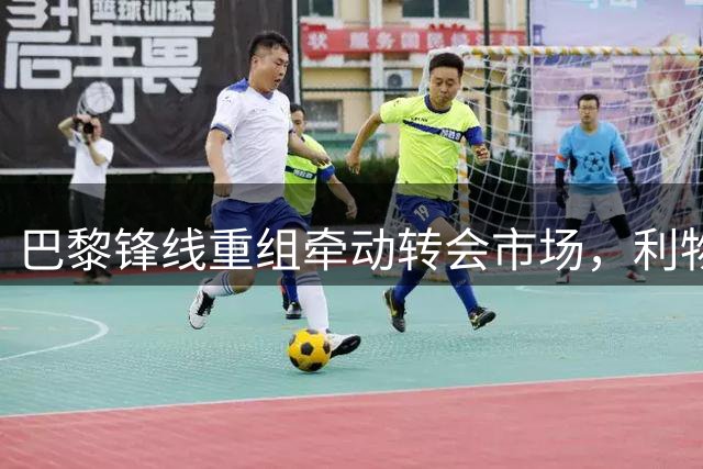 巴黎锋线重组牵动转会市场，利物浦或成最大受益者