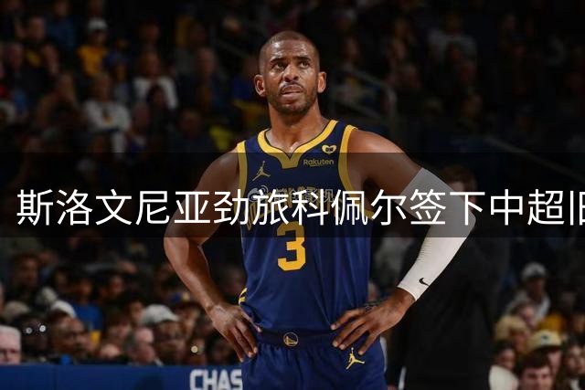 斯洛文尼亚劲旅科佩尔签下中超旧将贝里奇