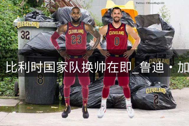比利时国家队换帅在即 鲁迪·加西亚确认不再续约