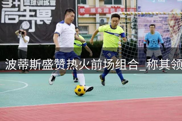 波蒂斯盛赞热火前场组合 称其领跑全联盟内线配置