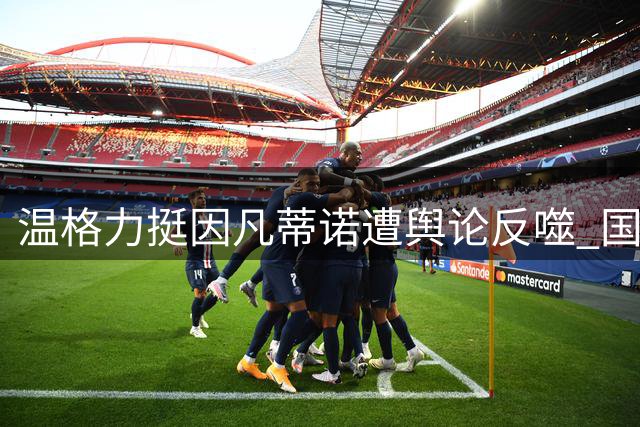温格力挺因凡蒂诺遭舆论反噬 国际足联商业计划陷信任危机