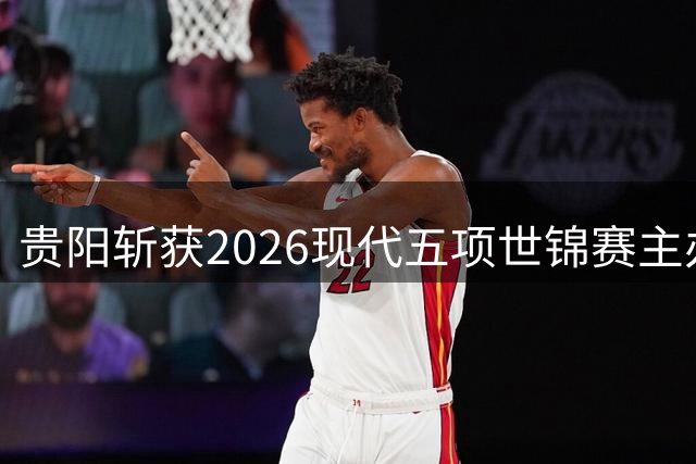 贵阳斩获2026现代五项世锦赛主办权 打造奥运新周期亚洲首秀