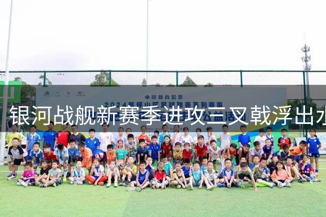银河战舰新赛季进攻三叉戟浮出水面 主力框架已敲定七成
