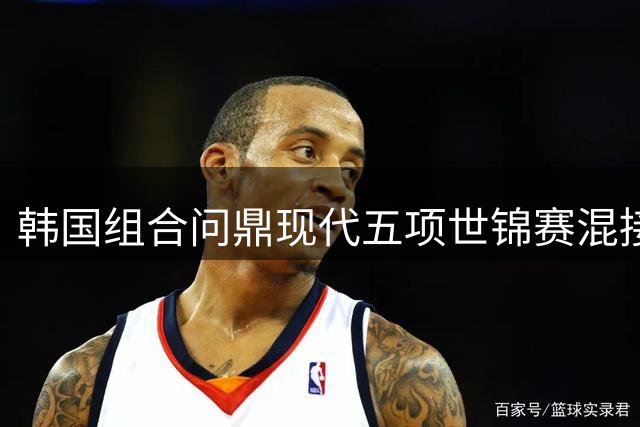 韩国组合问鼎现代五项世锦赛混接桂冠