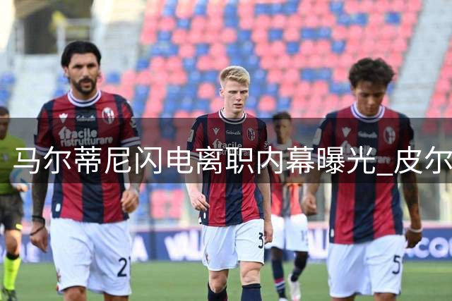 马尔蒂尼闪电离职内幕曝光 皮尔洛落选成导火索