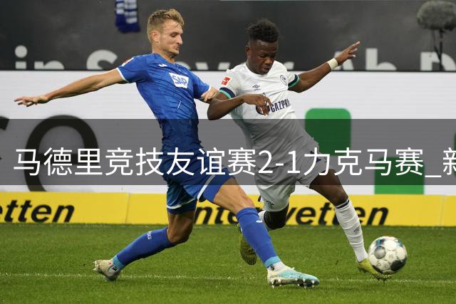 马德里竞技友谊赛2-1力克马赛 新援建功助球队逆转