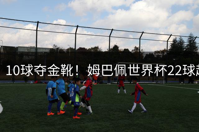 10球夺金靴！姆巴佩世界杯22球超越梅西，创56年纪录