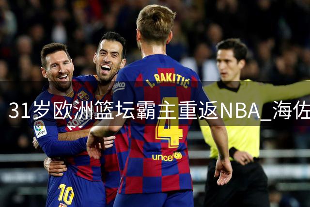 31岁欧洲篮坛霸主重返NBA 海佐尼亚加盟骑士联手米切尔